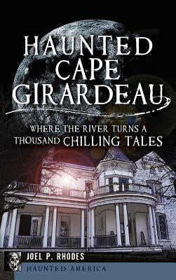Haunted Cape Girardeau: Where the River Turns a Thousand Chilling Tales by Rhodes, Joel