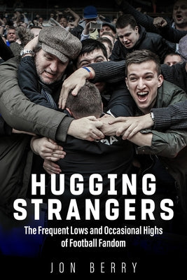 Hugging Strangers: The Frequent Lows and Occasional Highs of Football Fandom by Berry, Jon