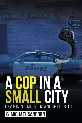 A Cop in a Small City: Examining Mission and Integrity by Sanborn, G. Michael
