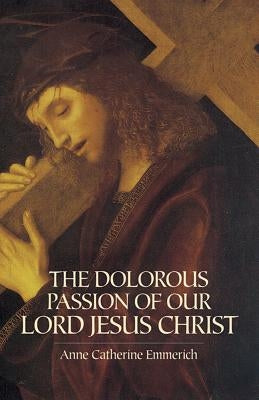 The Dolorous Passion of Our Lord Jesus Christ by Emmerich, Anne Catherine