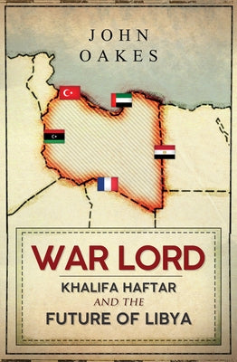 War Lord: Khalifa Haftar and the Future of Libya by Oakes, John