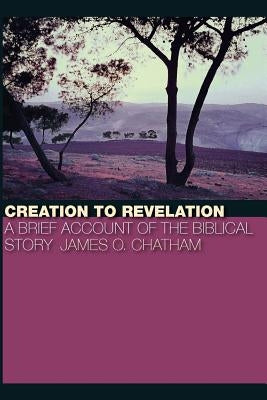 Creation to Revelation: A Brief Account of the Biblical Story by Chatham, James O.