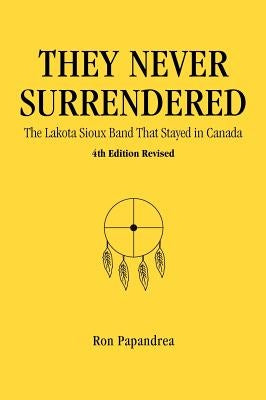 They Never Surrendered, the Lakota Sioux Band That Stayed in Canada by Papandrea, Ron