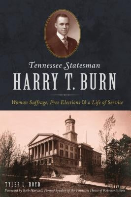 Tennessee Statesman Harry T. Burn: Woman Suffrage, Free Elections and a Life of Service by Boyd, Tyler L.
