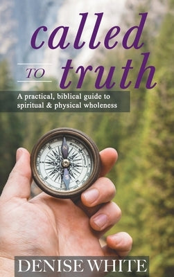 Called to Truth: A Practical, Biblical Guide to Spiritual and Physical Wholeness by White, Denise