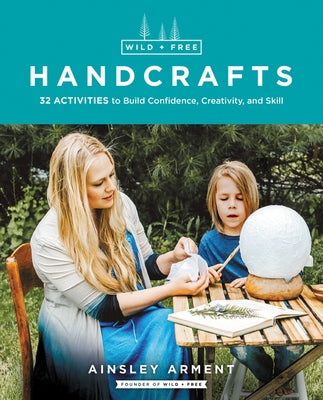 Wild and Free Handcrafts: 32 Activities to Build Confidence, Creativity, and Skill by Arment, Ainsley