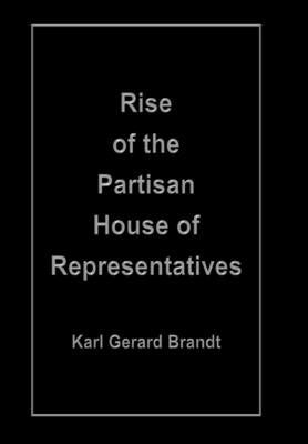Rise of the Partisan House of Representatives by Brandt, Karl Gerard
