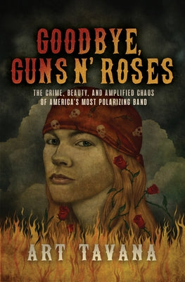 Goodbye, Guns N' Roses: The Crime, Beauty, and Amplified Chaos of America's Most Polarizing Band by Tavana, Art