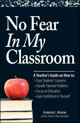 No Fear in My Classroom: A Teacher's Guide on How to Ease Student Concerns, Handle Parental Problems, Focus on Education and Gain Confidence in by Wootan, Frederick C.