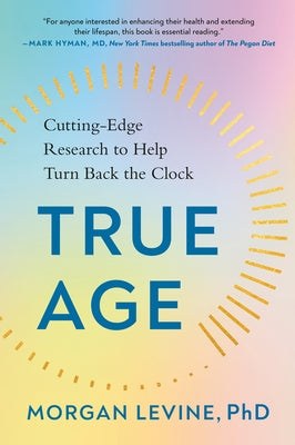 True Age: Cutting-Edge Research to Help Turn Back the Clock by Levine Phd, Morgan