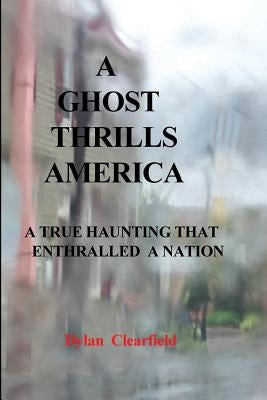 A Ghost Thrills America: A True haunting that enthralled a nation by Clearfield, Dylan
