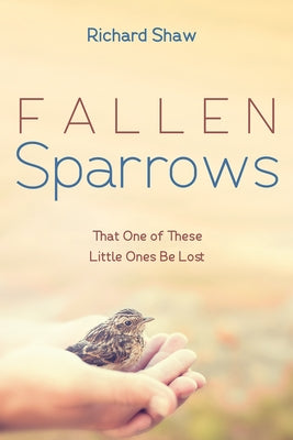 Fallen Sparrows: That One of These Little Ones Be Lost by Shaw, Richard
