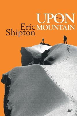 Upon That Mountain: The first autobiography of the legendary mountaineer Eric Shipton by Shipton, Eric