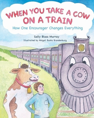 When You Take a Cow on a Train: How One Encourager Changes Everything by Murray, Sally Blass