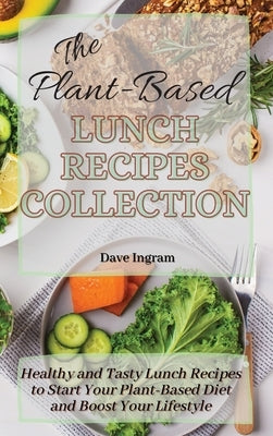 The Plant-Based Lunch Recipes Collection: Healthy and Tasty Lunch Recipes to Start Your Plant-Based Diet and Boost Your Lifestyle by Ingram, Dave