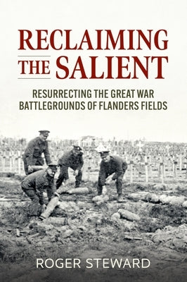 Reclaiming the Salient: Resurrecting the Great War Battlegrounds of Flanders Fields by Steward, Roger