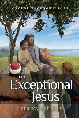 The Exceptional Jesus: Intimacy with Jesus by Cromwell, George T., Sr.