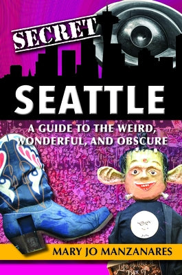 Secret Seattle: A Guide to the Weird, Wonderful, and Obscure by Manzanares, Mary Jo