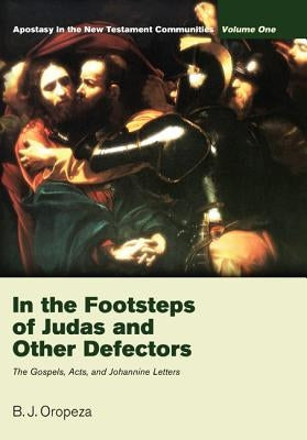 In the Footsteps of Judas and Other Defectors: Apostasy in the New Testament Communities, Volume 1: The Gospels, Acts, and Johannine Letters by Oropeza, B. J.