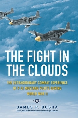 The Fight in the Clouds: The Extraordinary Combat Experience of P-51 Mustang Pilots During World War II by Busha, James P.