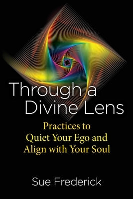 Through a Divine Lens: Practices to Quiet Your Ego and Align with Your Soul by Frederick, Sue