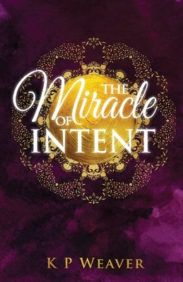 The Miracle of Intent by Weaver, K. P.