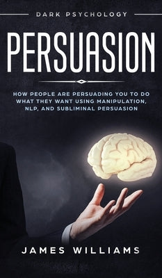 Persuasion: Dark Psychology - How People are Influencing You to do What They Want Using Manipulation, NLP, and Subliminal Persuasi by W. Williams, James
