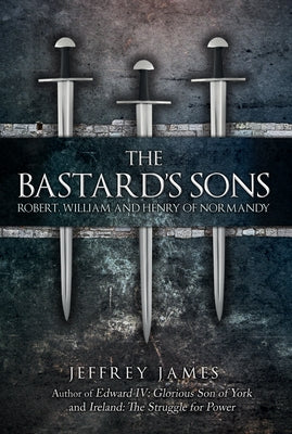 The Bastard's Sons: Robert, William and Henry of Normandy by James, Jeffrey