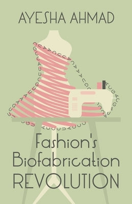 Fashion's Biofabrication Revolution by Ahmad, Ayesha