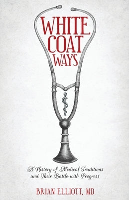 White Coat Ways: A History of Medical Traditions and Their Battle with Progress by Elliott, Brian