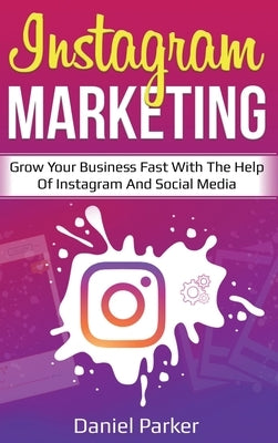 Instagram Marketing: Grow Your Business Fast with the Help of Instagram and Social Media by Parker, Daniel