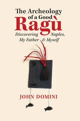 The Archeology of a Good Ragù, Volume 36: Discovering Naples, My Father and Myself by Domini, John