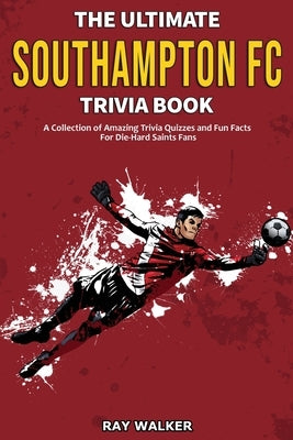 The Ultimate Southampton FC Trivia Book: A Collection of Amazing Trivia Quizzes and Fun Facts for Die-Hard Saints Fans! by Walker, Ray