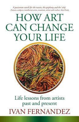 How Art Can Change Your Life: Life Lessons from Artists Past and Present by Fernandez, Ivan