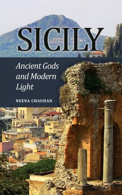 Sicily: Ancient Gods and Modern Light by Chauhan, Neena