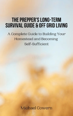 The Prepper's Long-Term Survival Guide and Off Grid Living: A Complete Guide to Building Your Homestead and Becoming Self-Sufficient by Michael Cowern