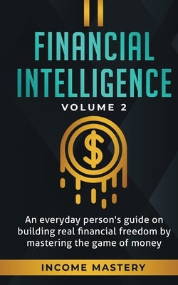 Financial Intelligence: An Everyday Person's Guide on Building Real Financial Freedom by Mastering the Game of Money Volume 2: You are the Mos by Income Mastery