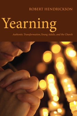 Yearning: Authentic Transformation, Young Adults, and the Church by Hendrickson, Robert