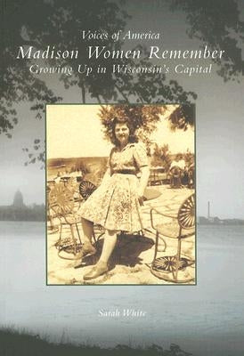 Madison Women Remember: Growing Up in Wisconsin's Capital by White, Sarah