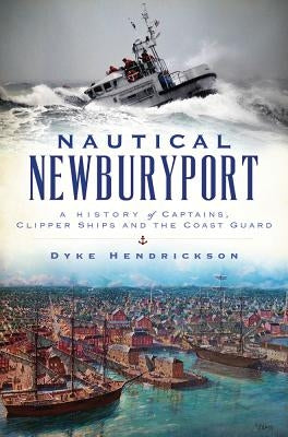 Nautical Newburyport: A History of Captains, Clipper Ships and the Coast Guard by Hendrickson, Dyke