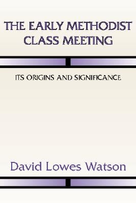 The Early Methodist Class Meeting: Its Origins and Significance by Watson, David Lowes