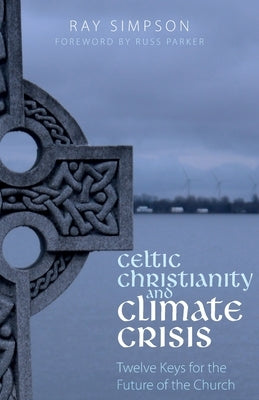 Celtic Christianity and Climate Crisis: Twelve Keys for the Future of the Church by Simpson, Ray