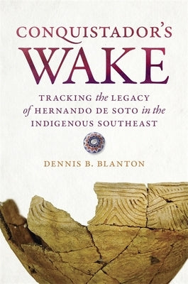 Conquistador's Wake: Tracking the Legacy of Hernando de Soto in the Indigenous Southeast by Blanton, Dennis B.