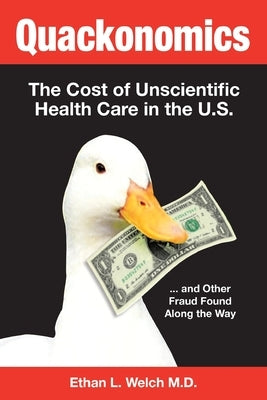 Quackonomics!: The Cost of Unscientific Health Care in the U.S. ...and Other Fraud Found Along the Way by Welch M. D., Ethan L.