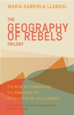 Geography of Rebels Trilogy: The Book of Communities, the Remaining Life, and in the House of July & August by Llansol, Maria Gabriela