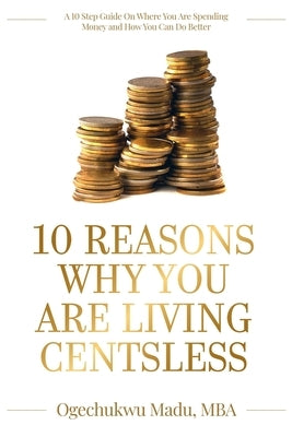 10 Reasons Why You Are Living Centsless: A 10 Step Guide On Where You Are Spending Money And How You Can Do Better by Madu, Ogechukwu