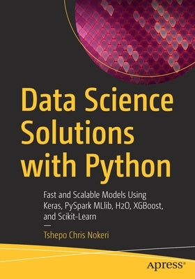 Data Science Solutions with Python: Fast and Scalable Models Using Keras, Pyspark Mllib, H2o, Xgboost, and Scikit-Learn by Nokeri, Tshepo Chris