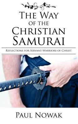 The Way of the Christian Samurai: Reflections for Servant-Warriors of Christ by Nowak, Paul