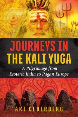Journeys in the Kali Yuga: A Pilgrimage from Esoteric India to Pagan Europe by Cederberg, Aki