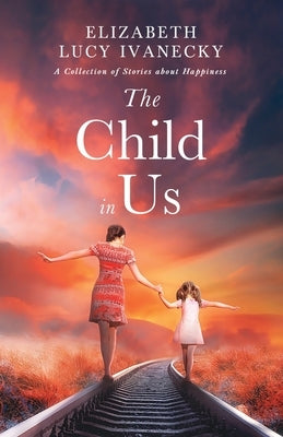 The Child in Us: A Collection of Stories about Happiness by Ivanecky, Elizabeth Lucy